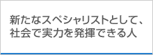 新たなスペシャリストとして、社会で実力を発揮できる人