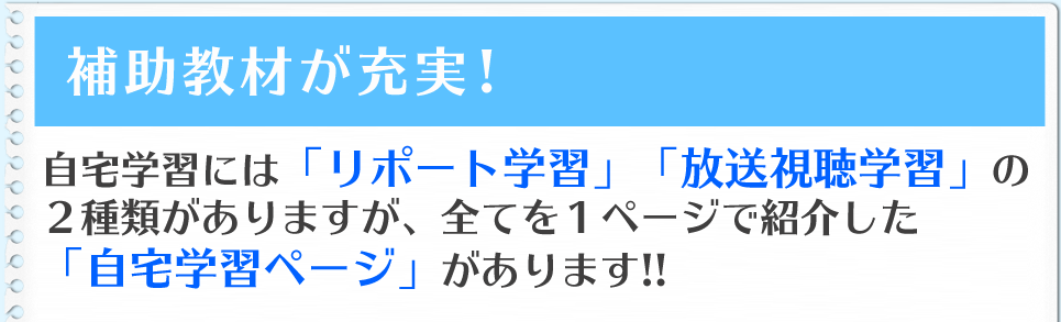 補助教材が充実! 自宅学習には「リポート学習」「放送視聴学習」の2種類がありますが、全てを1ページで紹介した「自宅学習ページ」があります!!