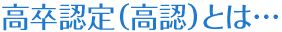 高卒認定(高認)とは・・・