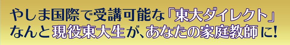 やしま国際で受講可能な「東大ダイレクト」なんと現役東大生が、あなたの家庭教師に！ 