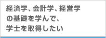 経済学、会計学、経営学の基礎を学んで、学士を取得したい