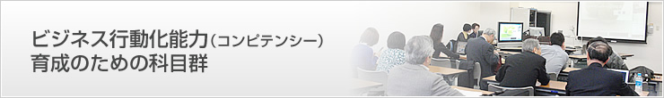 ビジネス行動化能力（コンピテンシー）育成のための科目群